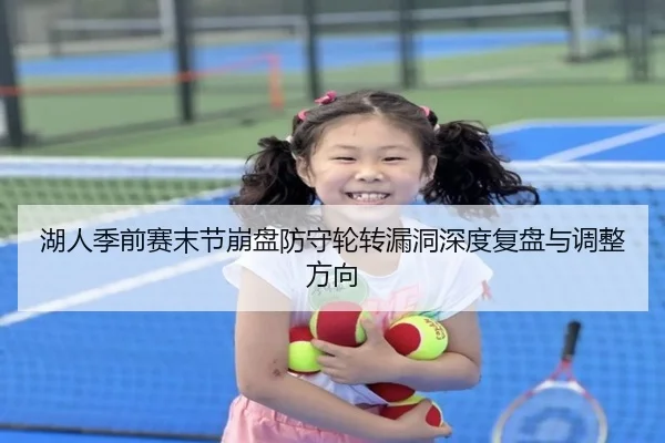 湖人季前赛末节崩盘防守轮转漏洞深度复盘与调整方向