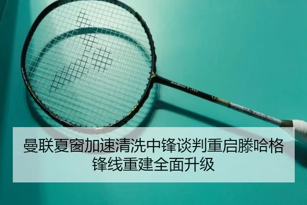 曼联夏窗加速清洗中锋谈判重启滕哈格锋线重建全面升级